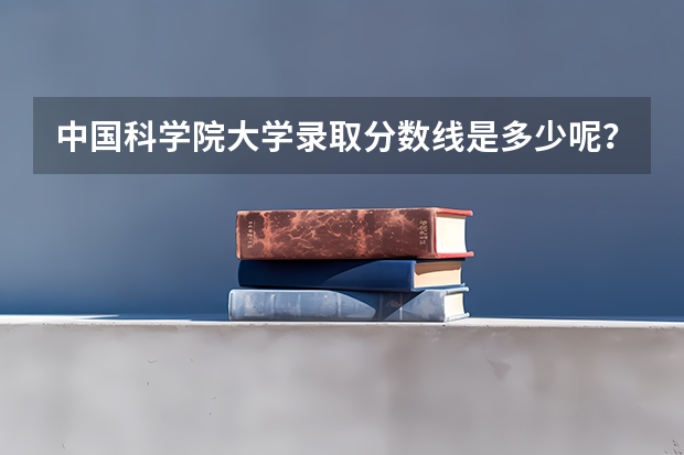 中国科学院大学录取分数线是多少呢？