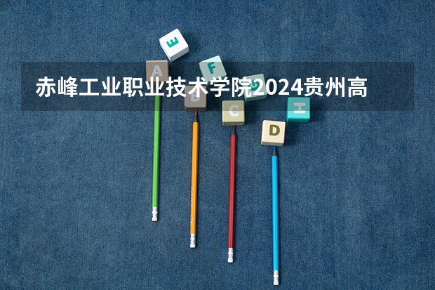 赤峰工业职业技术学院2024贵州高考招生计划 招多少人