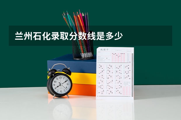 兰州石化录取分数线是多少