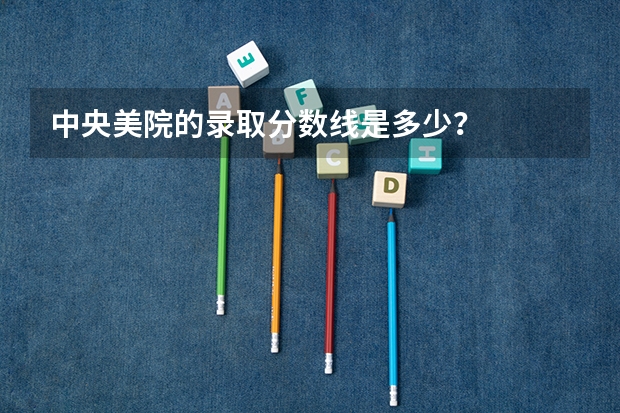 中央美院的录取分数线是多少?