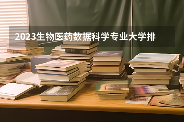 2023生物医药数据科学专业大学排名 生物医药数据科学专业前十名大学名单汇总