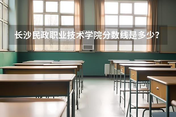 长沙民政职业技术学院分数线是多少？