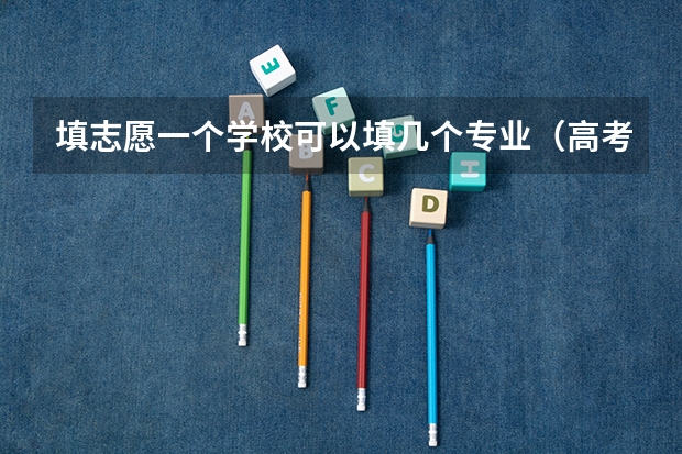 填志愿一个学校可以填几个专业（高考填报志愿可以报几个专业？）