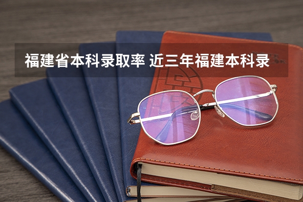 福建省本科录取率 近三年福建本科录取率