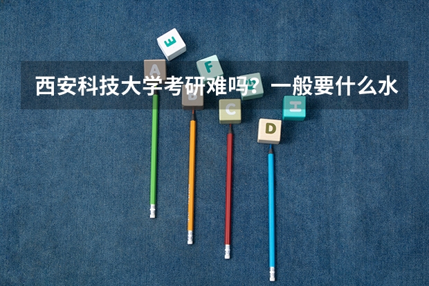 西安科技大学考研难吗?一般要什么水平才可以进入?