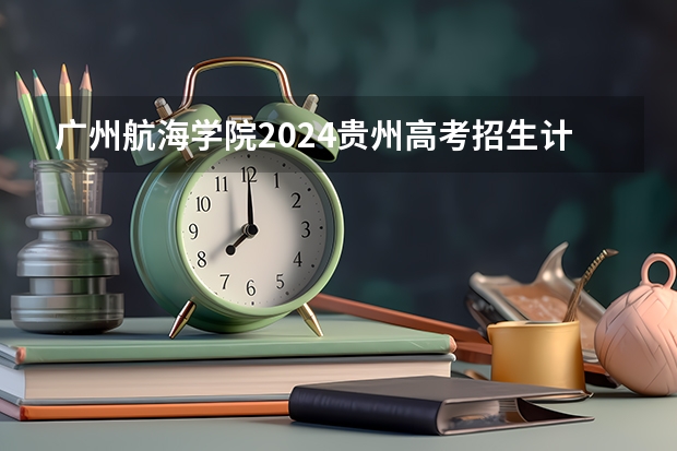 广州航海学院2024贵州高考招生计划 招多少人