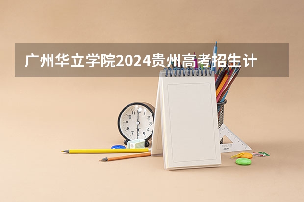 广州华立学院2024贵州高考招生计划 招多少人