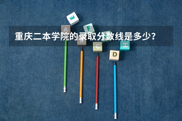 重庆二本学院的录取分数线是多少？