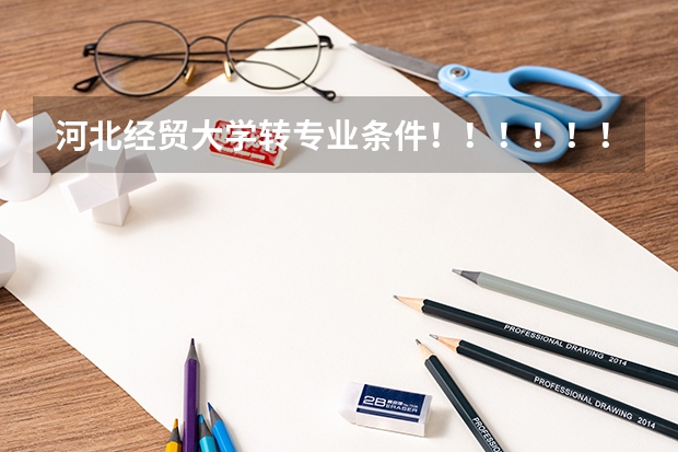 河北经贸大学转专业条件！！！！！！！！！ 河北经贸大学是否可以转专业