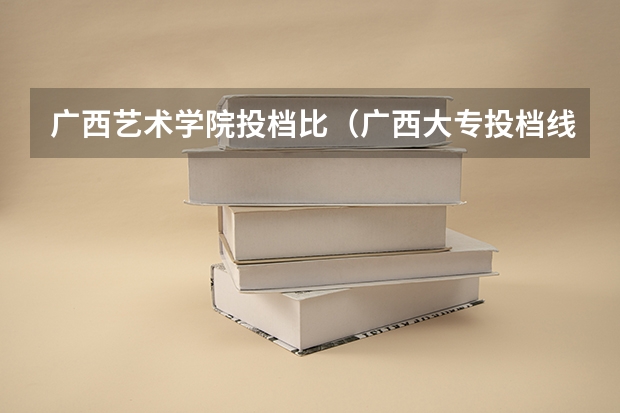 广西艺术学院投档比（广西大专投档线）