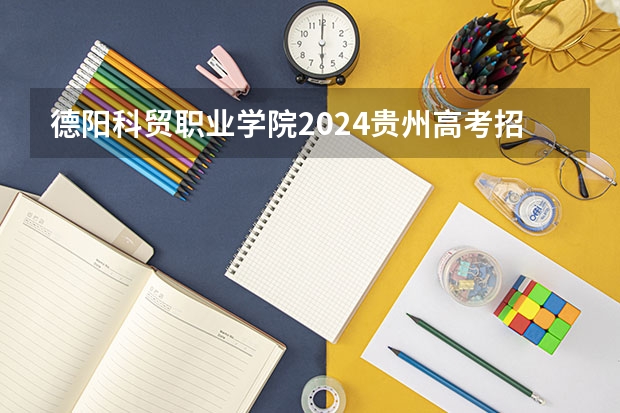 德阳科贸职业学院2024贵州高考招生计划 招多少人