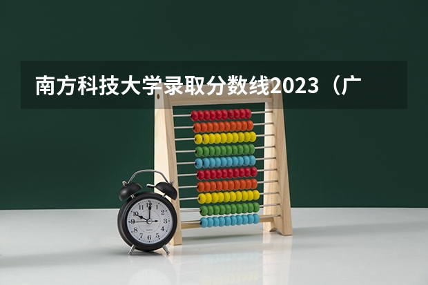南方科技大学录取分数线2023（广东各大学录取分数2023）