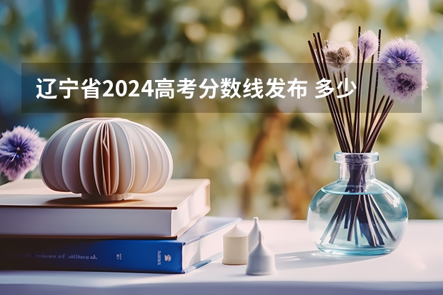 辽宁省2024高考分数线发布 多少分能上二本