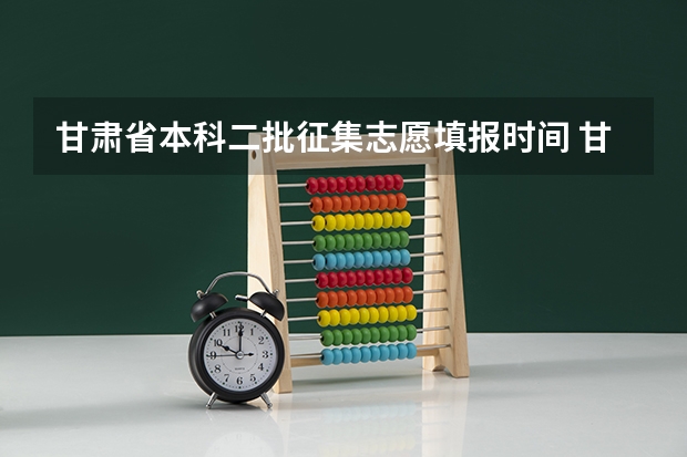 甘肃省本科二批征集志愿填报时间 甘肃本科二批征集志愿填报时间2023
