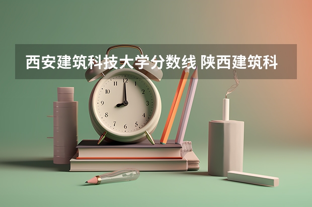 西安建筑科技大学分数线 陕西建筑科技大学2023录取分数线