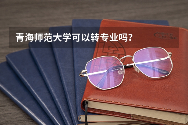 青海师范大学可以转专业吗？