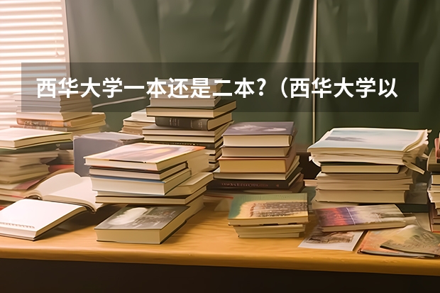 西华大学一本还是二本?(西华大学以往录取分数)