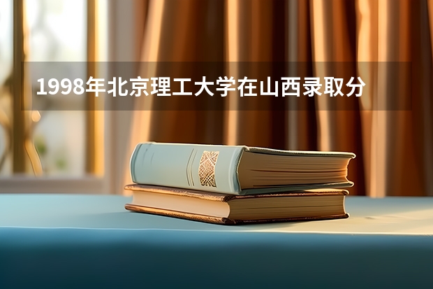 1998年北京理工大学在山西录取分数线（成都理工大学录取分数线）