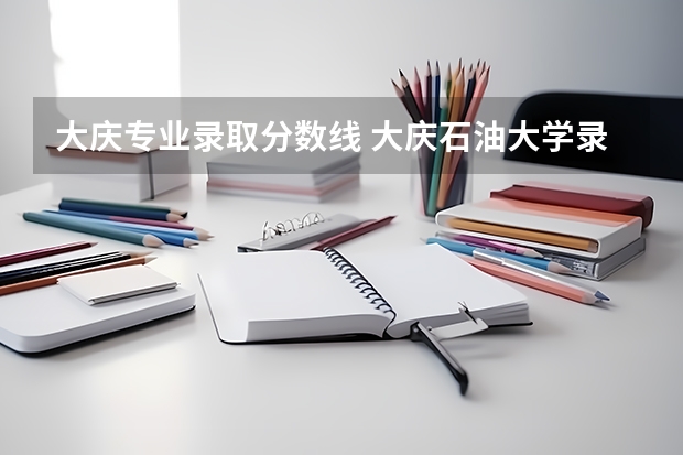 大庆专业录取分数线 大庆石油大学录取分数线
