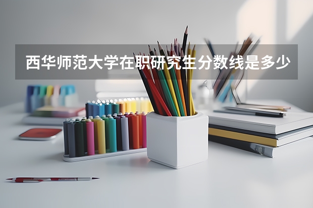 西华师范大学在职研究生分数线是多少？