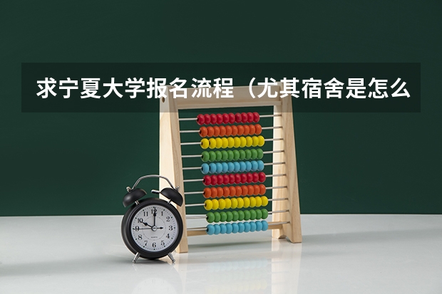 求宁夏大学报名流程（尤其宿舍是怎么分配的）