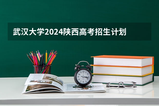 武汉大学2024陕西高考招生计划 招多少人