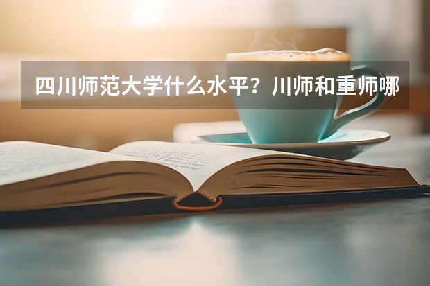 四川师范大学什么水平？川师和重师哪个好就业？