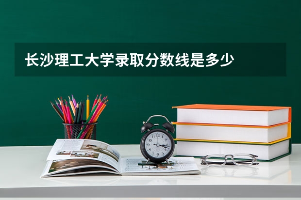 长沙理工大学录取分数线是多少