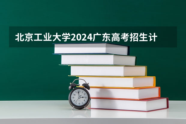 北京工业大学2024广东高考招生计划 招多少人