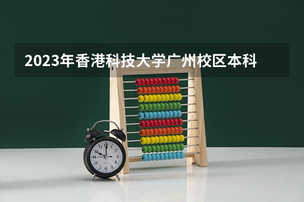 2023年香港科技大学广州校区本科招生,港科广本科学费录取分数线及招生计划如何报考?