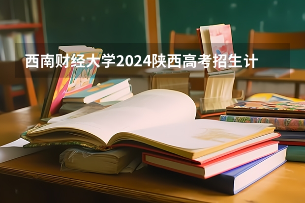 西南财经大学2024陕西高考招生计划 招多少人