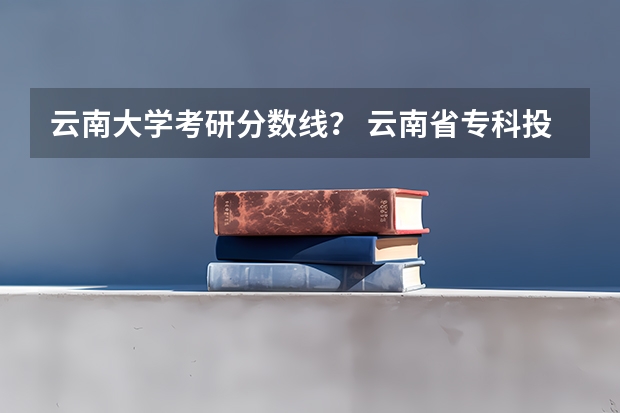 云南大学考研分数线？ 云南省专科投档线