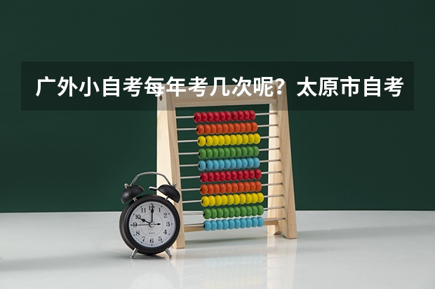 广外小自考每年考几次呢?太原市自考报名注册流程是什么?