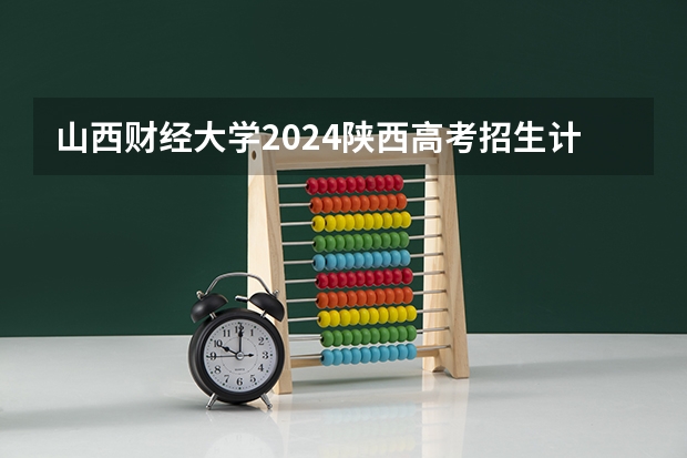 山西财经大学2024陕西高考招生计划 招多少人