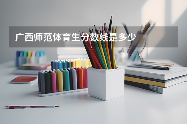 广西师范体育生分数线是多少