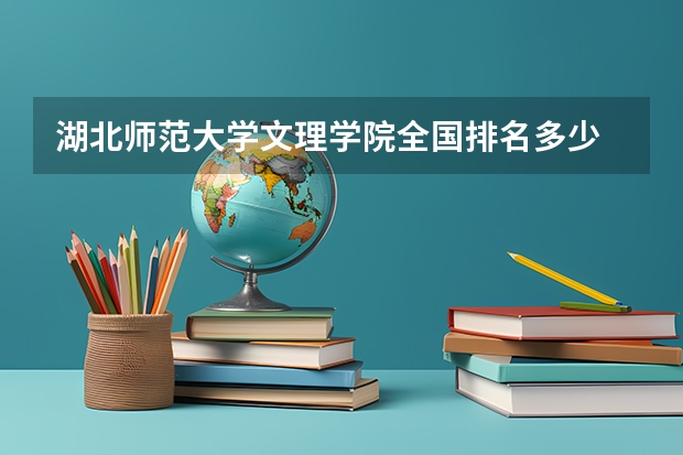 湖北师范大学文理学院全国排名多少 湖北师范大学文理学院简介
