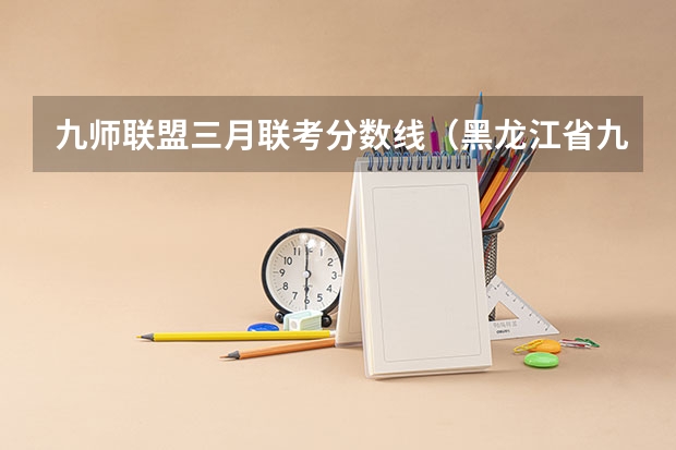 九师联盟三月联考分数线（黑龙江省九省联考分数线）