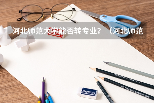 河北师范大学能否转专业？（河北师范大学 转专业）