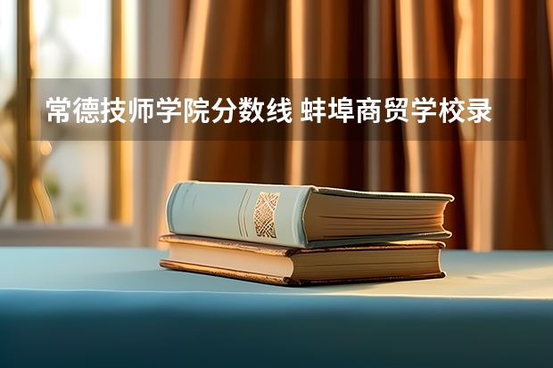 常德技师学院分数线 蚌埠商贸学校录取分数线