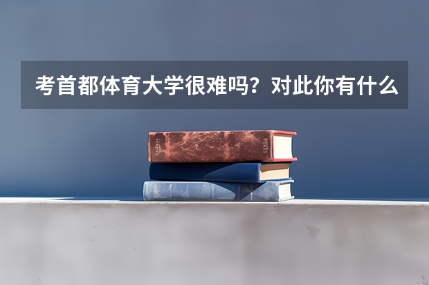 考首都体育大学很难吗？对此你有什么了解呢？