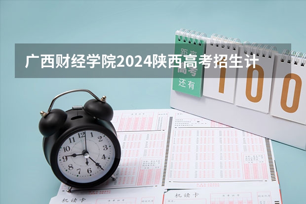 广西财经学院2024陕西高考招生计划 招多少人