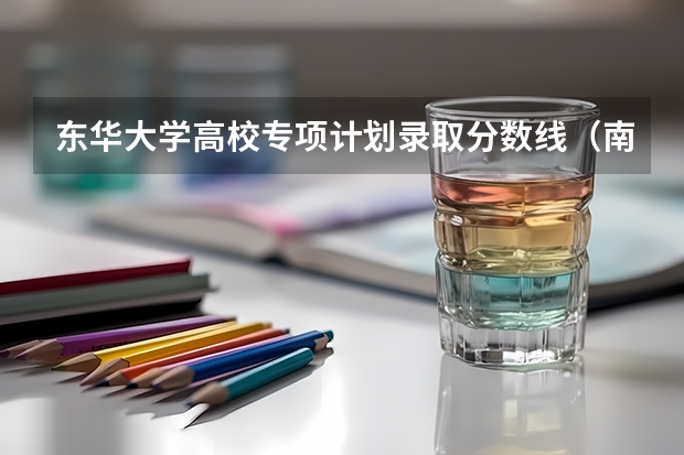东华大学高校专项计划录取分数线(南方医科大学录取分数线)