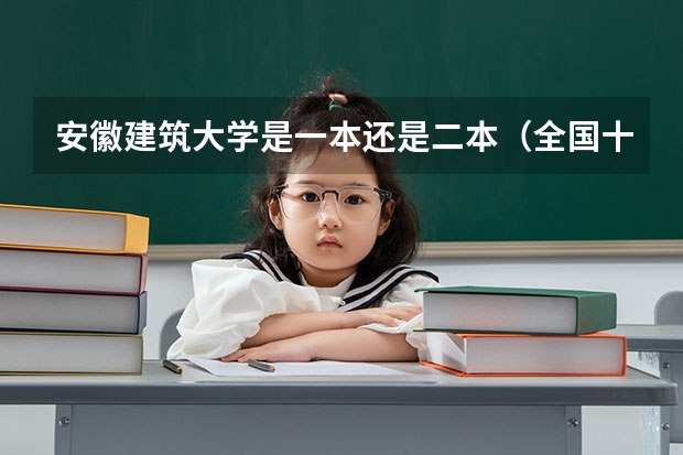 安徽建筑大学是一本还是二本（全国十大名校各分数录取线）