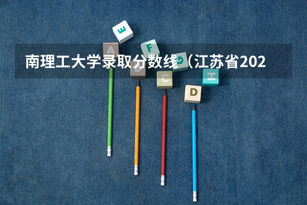 南理工大学录取分数线（江苏省2023年成考南京师范大学分数线?）
