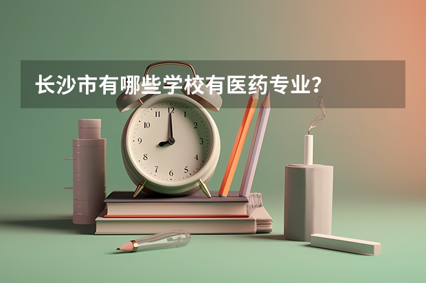 长沙市有哪些学校有医药专业？