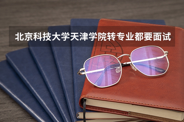 北京科技大学天津学院转专业都要面试吗