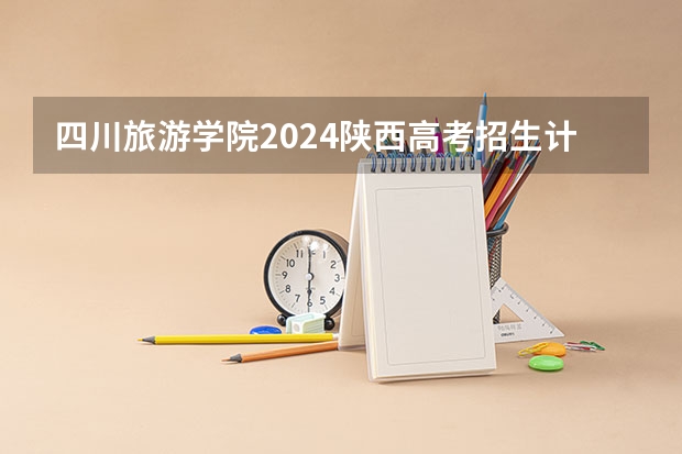 四川旅游学院2024陕西高考招生计划 招多少人
