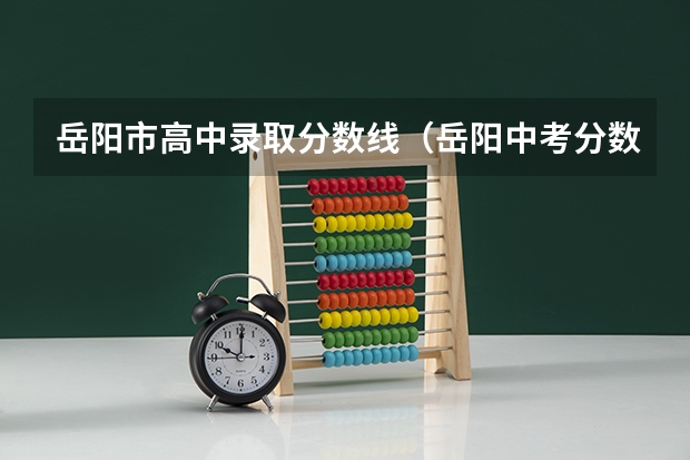 岳阳市高中录取分数线（岳阳中考分数线与录取线）