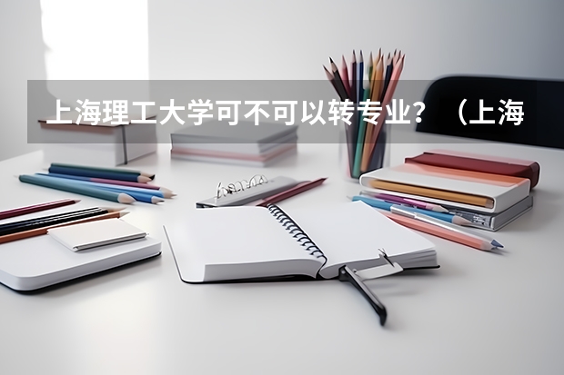 上海理工大学可不可以转专业？（上海师范大学转专业政策）