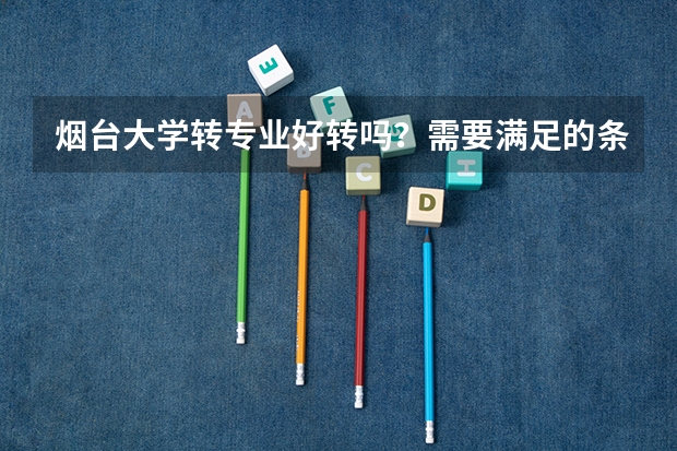 烟台大学转专业好转吗?需要满足的条件有哪些